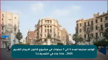 قواعد صارمة لمدة 5 إلى 7 سنوات في مشروع قانون الإيجار القديم 2025.. ماذا جاء في التعديلات؟